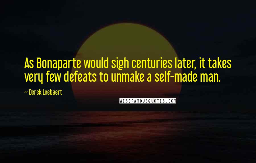 Derek Leebaert Quotes: As Bonaparte would sigh centuries later, it takes very few defeats to unmake a self-made man.