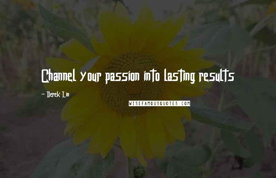 Derek Lin Quotes: Channel your passion into lasting results