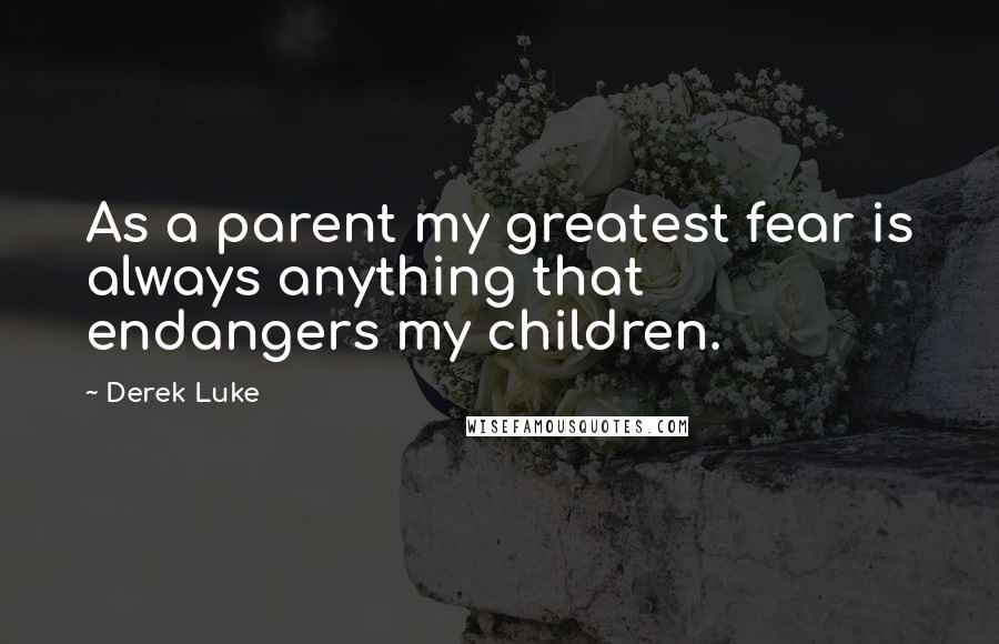 Derek Luke Quotes: As a parent my greatest fear is always anything that endangers my children.