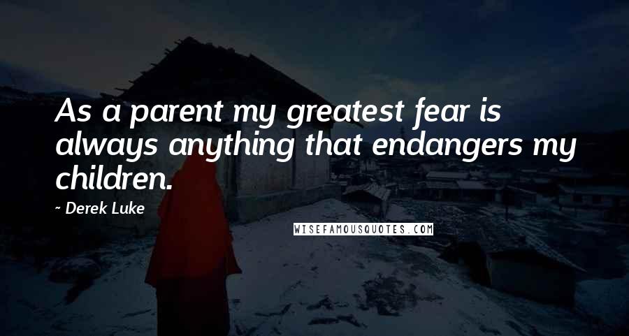 Derek Luke Quotes: As a parent my greatest fear is always anything that endangers my children.