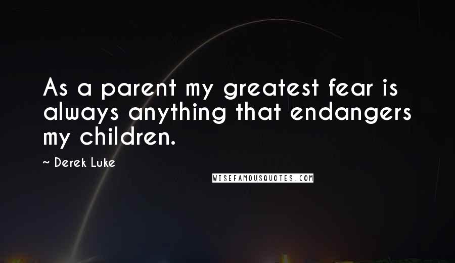 Derek Luke Quotes: As a parent my greatest fear is always anything that endangers my children.