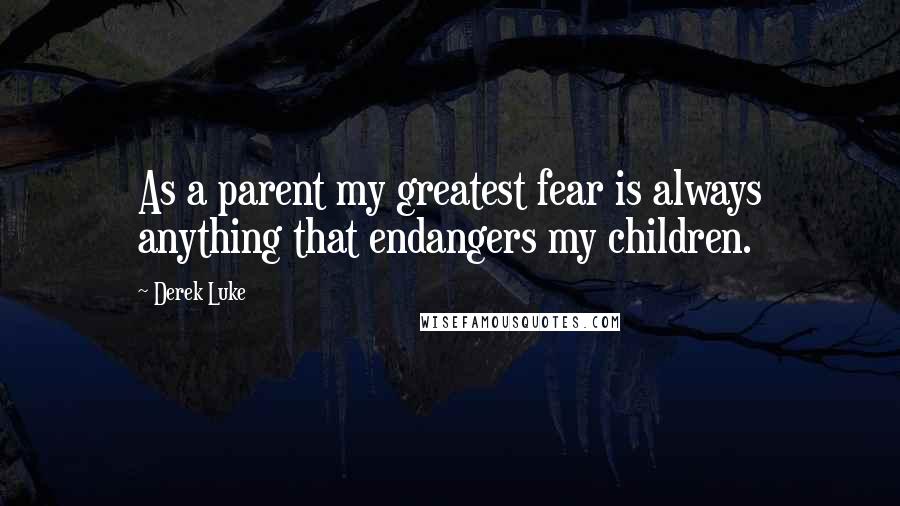 Derek Luke Quotes: As a parent my greatest fear is always anything that endangers my children.