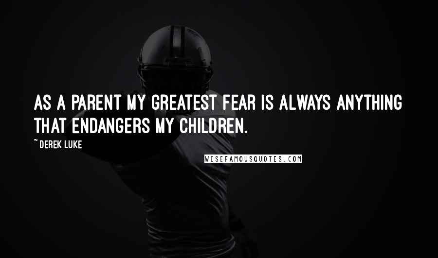 Derek Luke Quotes: As a parent my greatest fear is always anything that endangers my children.