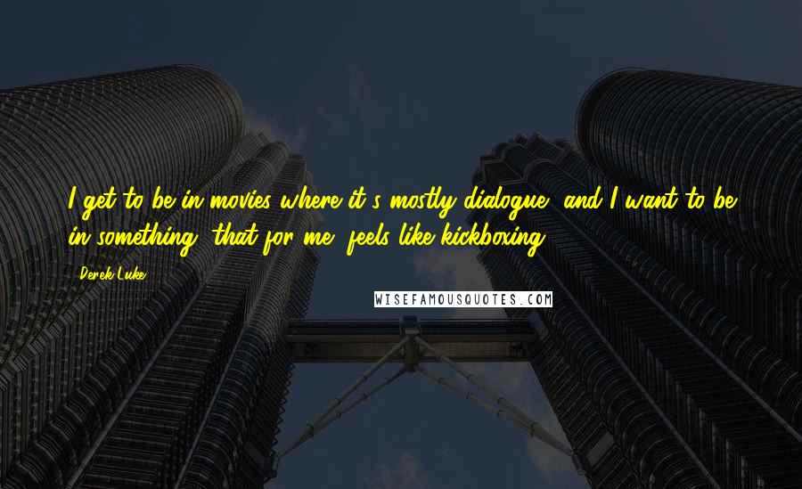 Derek Luke Quotes: I get to be in movies where it's mostly dialogue, and I want to be in something, that for me, feels like kickboxing.