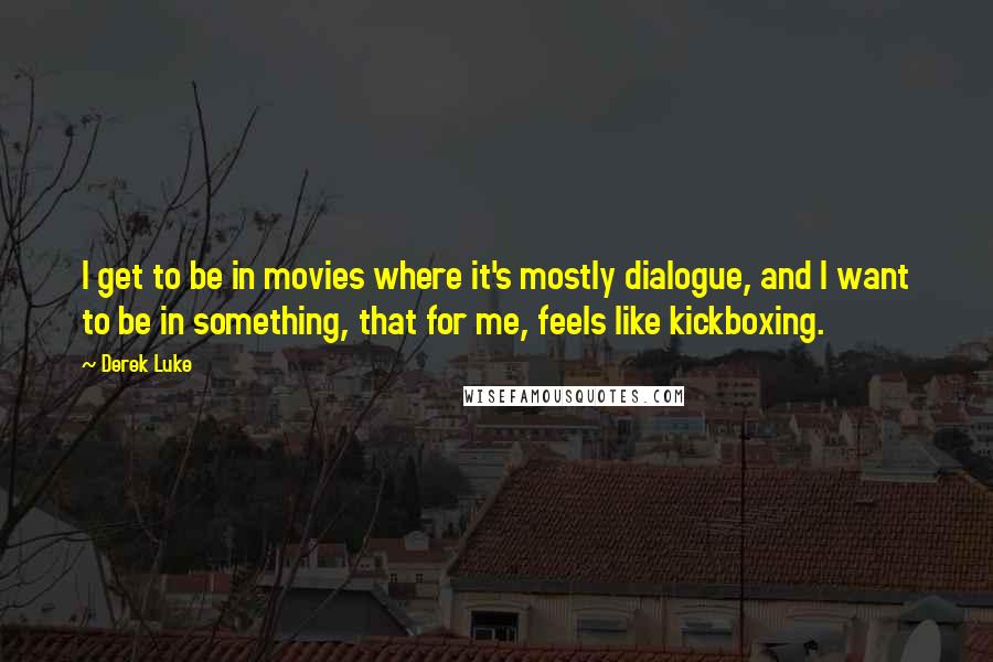 Derek Luke Quotes: I get to be in movies where it's mostly dialogue, and I want to be in something, that for me, feels like kickboxing.