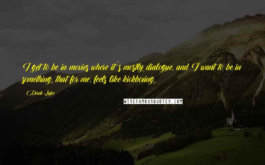 Derek Luke Quotes: I get to be in movies where it's mostly dialogue, and I want to be in something, that for me, feels like kickboxing.