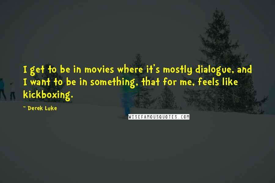 Derek Luke Quotes: I get to be in movies where it's mostly dialogue, and I want to be in something, that for me, feels like kickboxing.