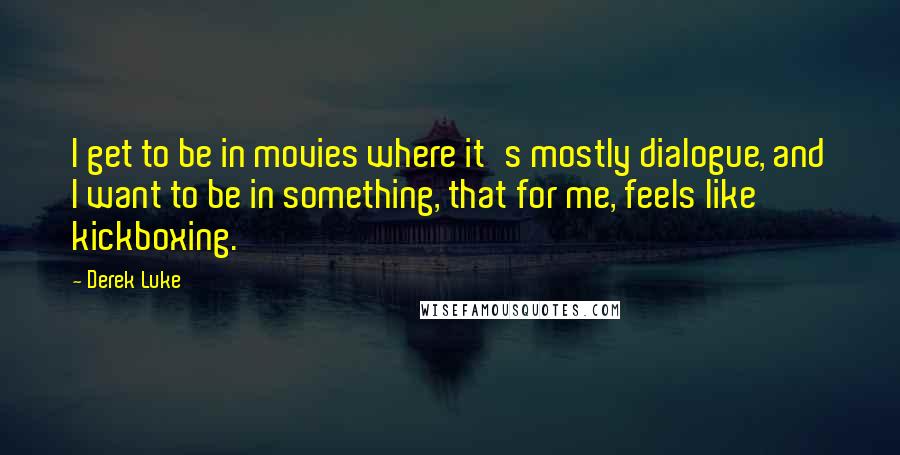 Derek Luke Quotes: I get to be in movies where it's mostly dialogue, and I want to be in something, that for me, feels like kickboxing.