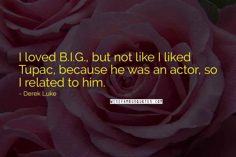 Derek Luke Quotes: I loved B.I.G., but not like I liked Tupac, because he was an actor, so I related to him.