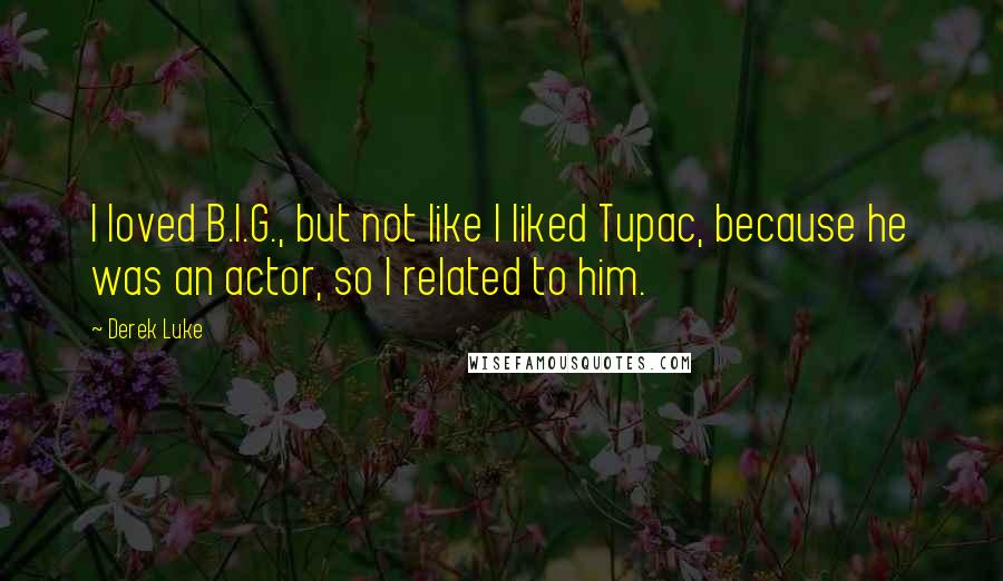 Derek Luke Quotes: I loved B.I.G., but not like I liked Tupac, because he was an actor, so I related to him.