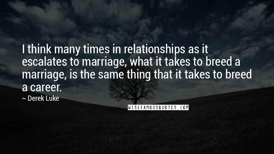 Derek Luke Quotes: I think many times in relationships as it escalates to marriage, what it takes to breed a marriage, is the same thing that it takes to breed a career.