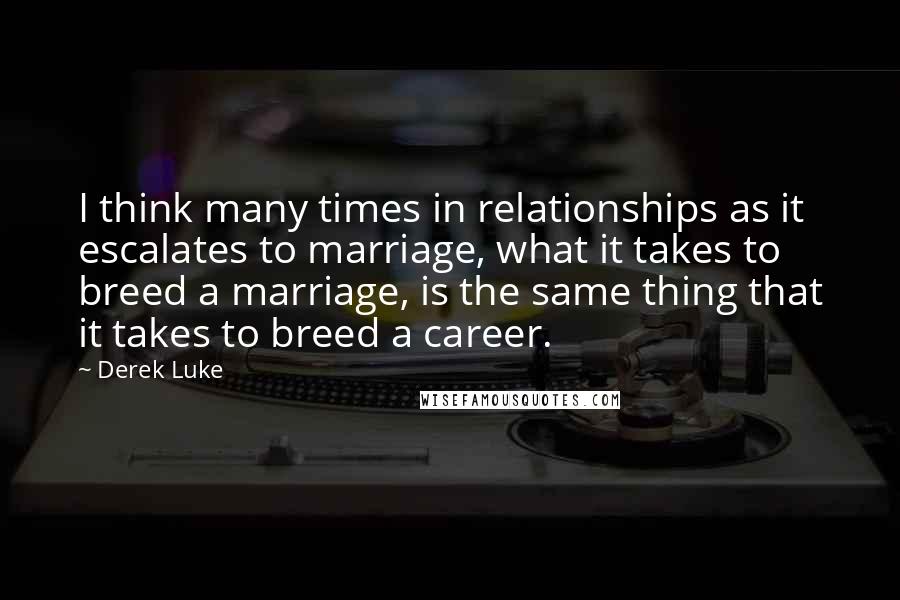 Derek Luke Quotes: I think many times in relationships as it escalates to marriage, what it takes to breed a marriage, is the same thing that it takes to breed a career.