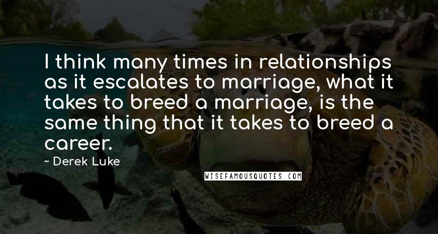 Derek Luke Quotes: I think many times in relationships as it escalates to marriage, what it takes to breed a marriage, is the same thing that it takes to breed a career.
