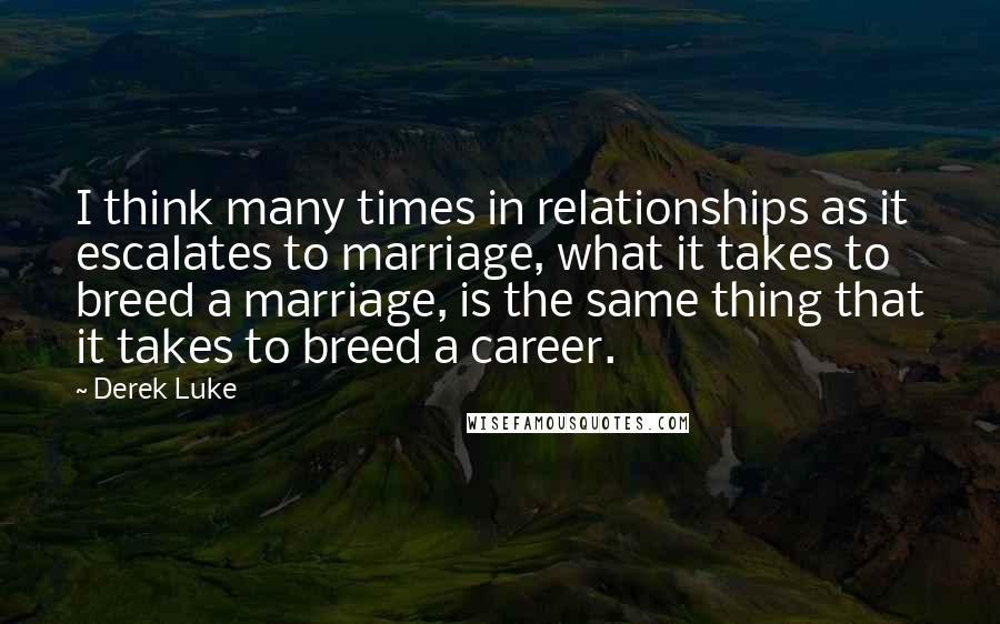 Derek Luke Quotes: I think many times in relationships as it escalates to marriage, what it takes to breed a marriage, is the same thing that it takes to breed a career.