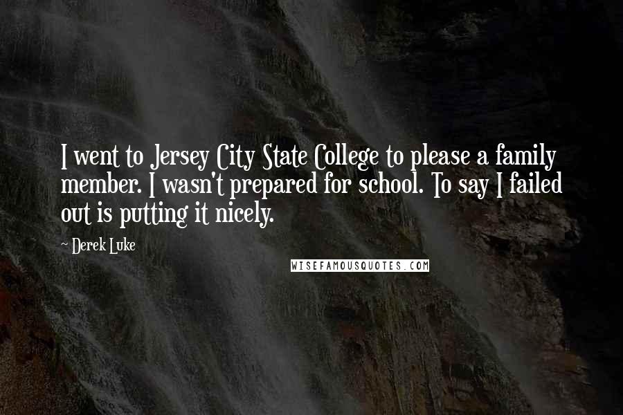 Derek Luke Quotes: I went to Jersey City State College to please a family member. I wasn't prepared for school. To say I failed out is putting it nicely.