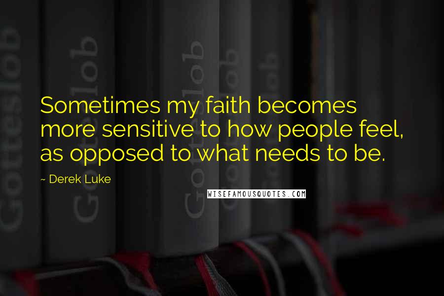 Derek Luke Quotes: Sometimes my faith becomes more sensitive to how people feel, as opposed to what needs to be.