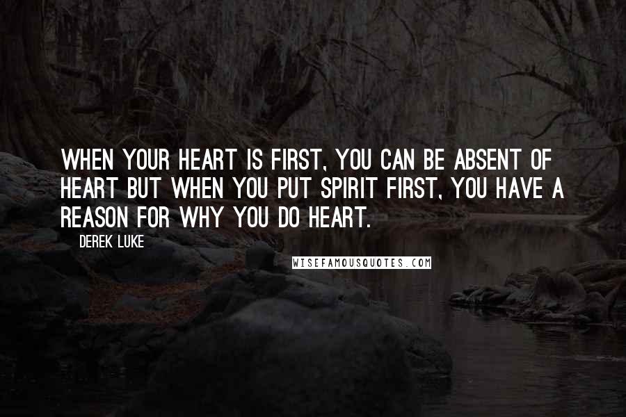 Derek Luke Quotes: When your heart is first, you can be absent of heart but when you put spirit first, you have a reason for why you do heart.