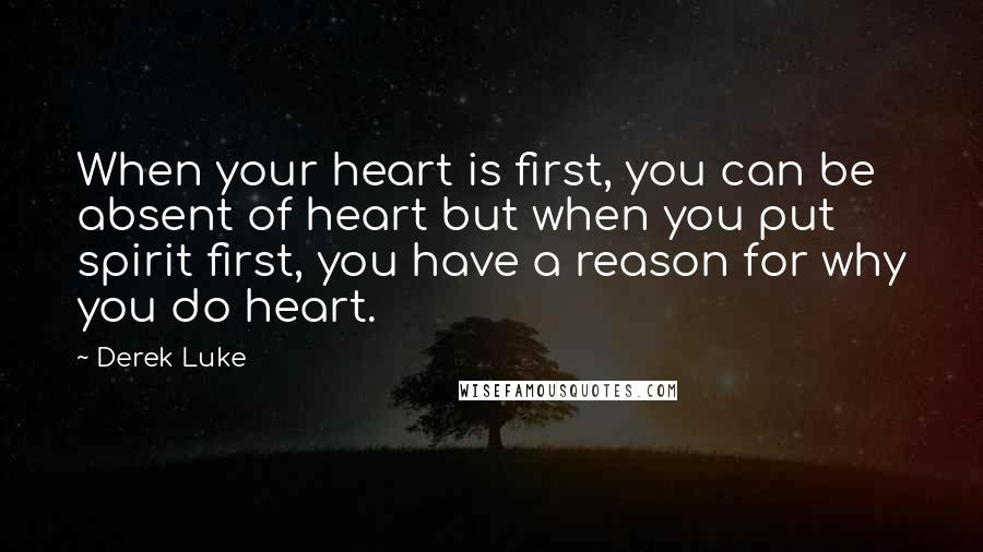 Derek Luke Quotes: When your heart is first, you can be absent of heart but when you put spirit first, you have a reason for why you do heart.