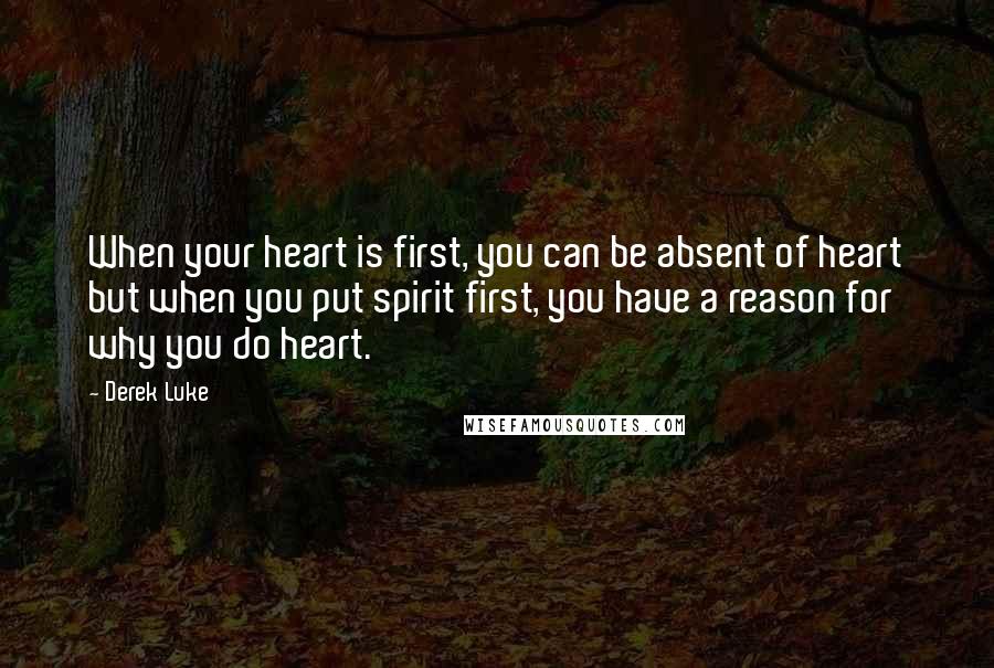 Derek Luke Quotes: When your heart is first, you can be absent of heart but when you put spirit first, you have a reason for why you do heart.