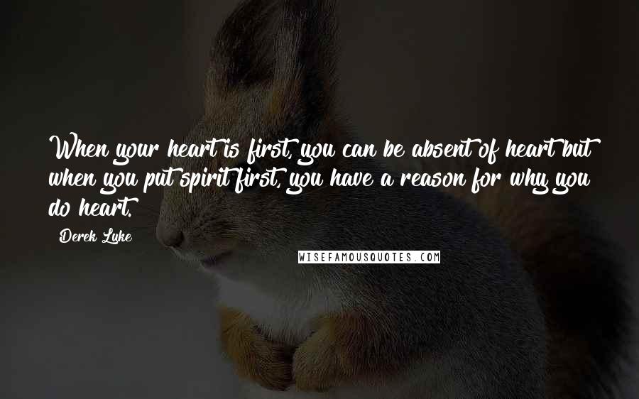 Derek Luke Quotes: When your heart is first, you can be absent of heart but when you put spirit first, you have a reason for why you do heart.