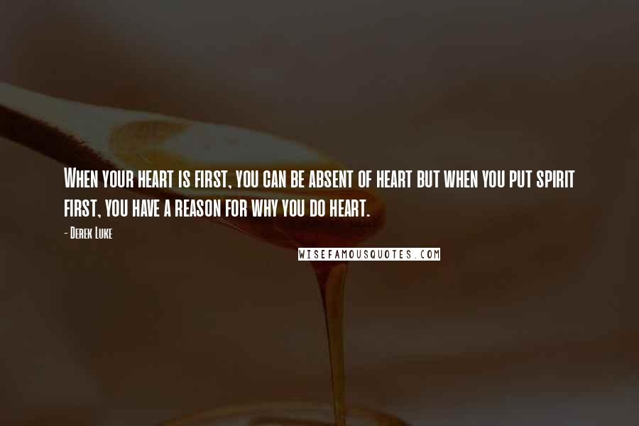 Derek Luke Quotes: When your heart is first, you can be absent of heart but when you put spirit first, you have a reason for why you do heart.