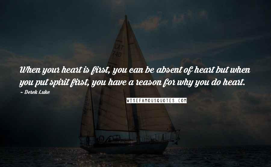 Derek Luke Quotes: When your heart is first, you can be absent of heart but when you put spirit first, you have a reason for why you do heart.
