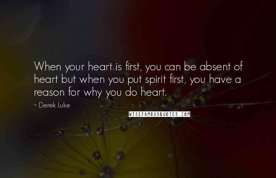 Derek Luke Quotes: When your heart is first, you can be absent of heart but when you put spirit first, you have a reason for why you do heart.