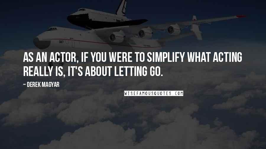 Derek Magyar Quotes: As an actor, if you were to simplify what acting really is, it's about letting go.