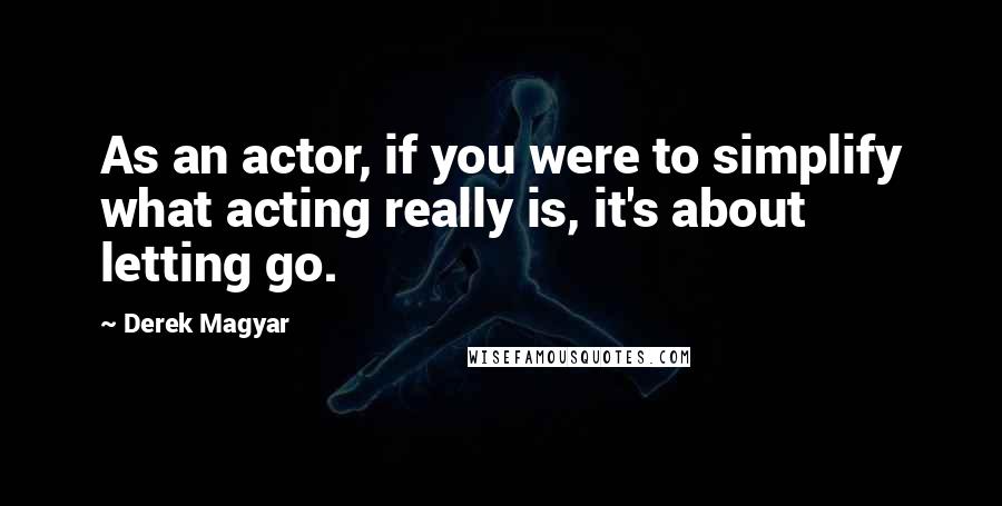 Derek Magyar Quotes: As an actor, if you were to simplify what acting really is, it's about letting go.