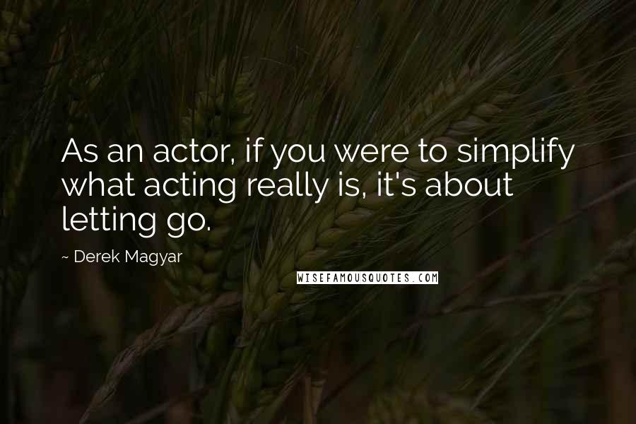 Derek Magyar Quotes: As an actor, if you were to simplify what acting really is, it's about letting go.