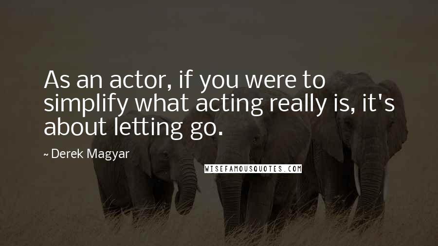 Derek Magyar Quotes: As an actor, if you were to simplify what acting really is, it's about letting go.