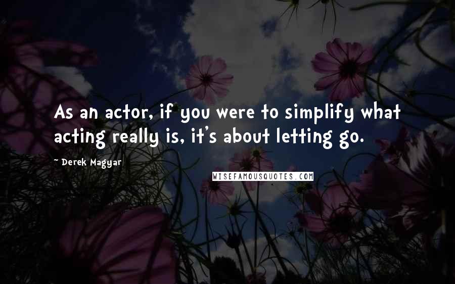 Derek Magyar Quotes: As an actor, if you were to simplify what acting really is, it's about letting go.