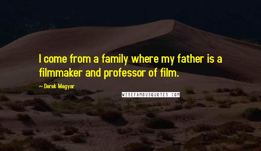 Derek Magyar Quotes: I come from a family where my father is a filmmaker and professor of film.