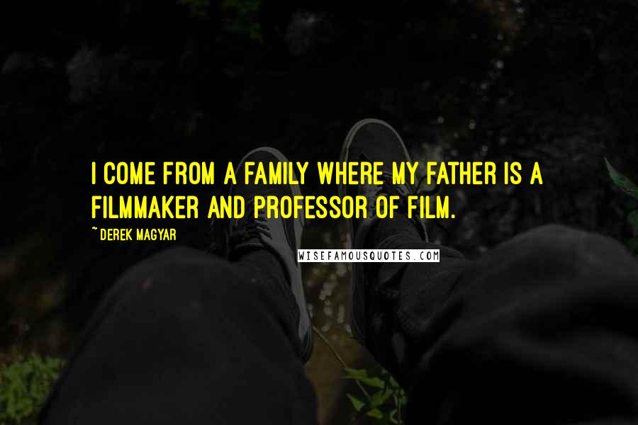 Derek Magyar Quotes: I come from a family where my father is a filmmaker and professor of film.