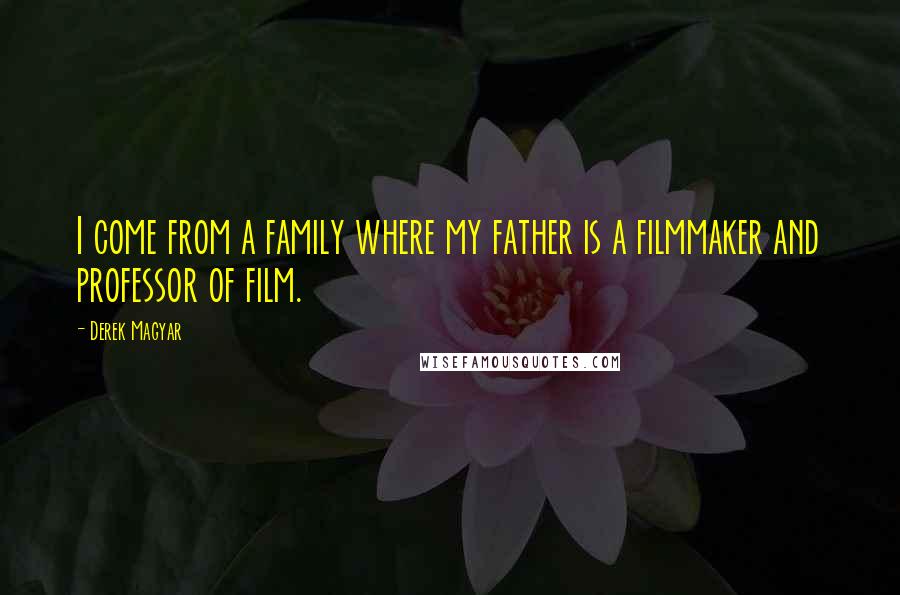 Derek Magyar Quotes: I come from a family where my father is a filmmaker and professor of film.