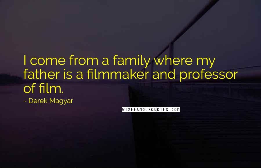 Derek Magyar Quotes: I come from a family where my father is a filmmaker and professor of film.