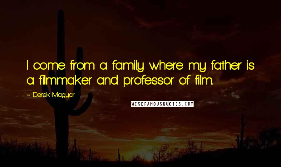 Derek Magyar Quotes: I come from a family where my father is a filmmaker and professor of film.