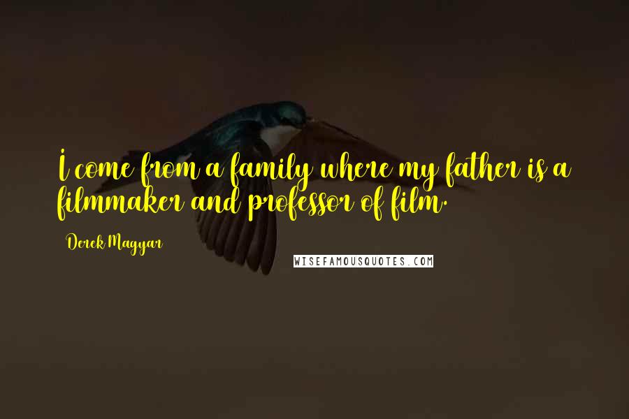 Derek Magyar Quotes: I come from a family where my father is a filmmaker and professor of film.