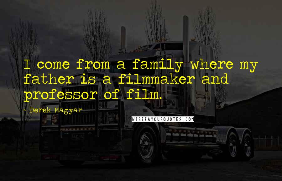 Derek Magyar Quotes: I come from a family where my father is a filmmaker and professor of film.