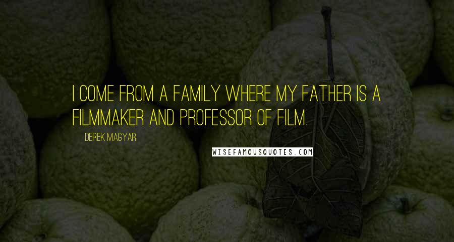Derek Magyar Quotes: I come from a family where my father is a filmmaker and professor of film.