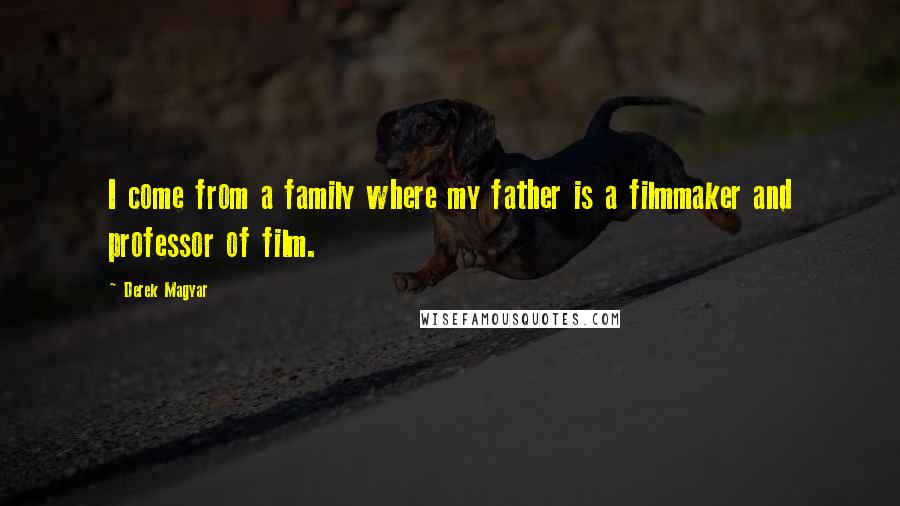 Derek Magyar Quotes: I come from a family where my father is a filmmaker and professor of film.