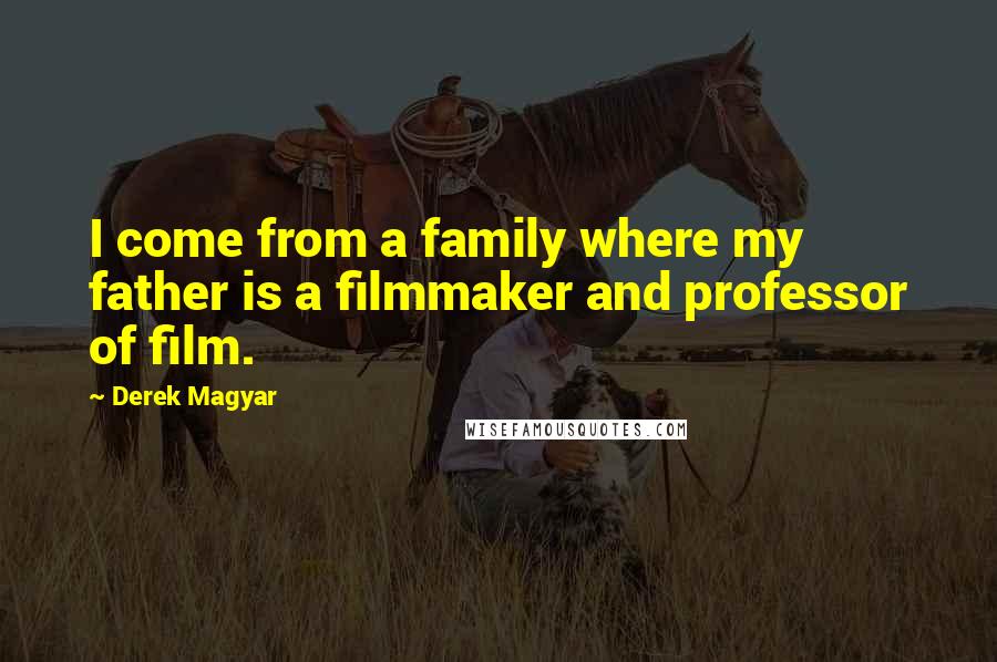 Derek Magyar Quotes: I come from a family where my father is a filmmaker and professor of film.