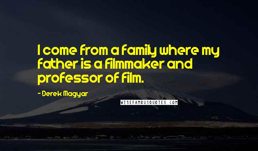Derek Magyar Quotes: I come from a family where my father is a filmmaker and professor of film.