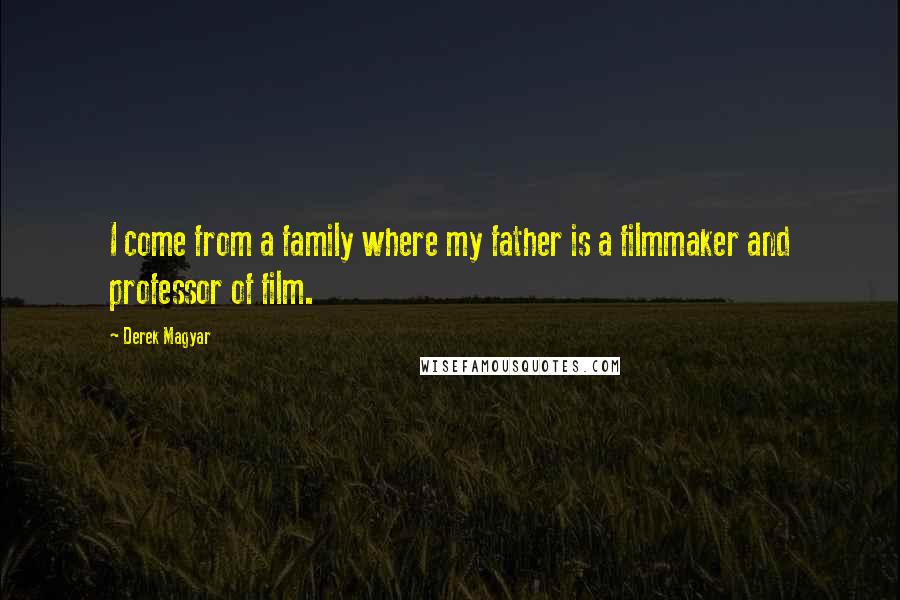 Derek Magyar Quotes: I come from a family where my father is a filmmaker and professor of film.