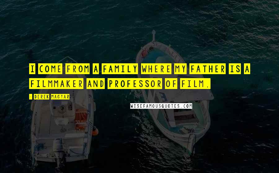 Derek Magyar Quotes: I come from a family where my father is a filmmaker and professor of film.