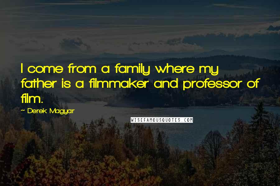 Derek Magyar Quotes: I come from a family where my father is a filmmaker and professor of film.