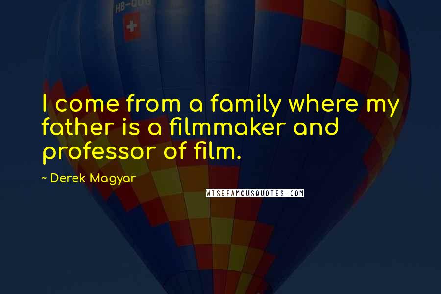 Derek Magyar Quotes: I come from a family where my father is a filmmaker and professor of film.