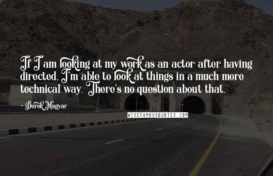 Derek Magyar Quotes: If I am looking at my work as an actor after having directed, I'm able to look at things in a much more technical way. There's no question about that.