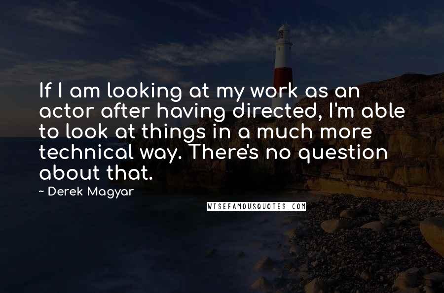 Derek Magyar Quotes: If I am looking at my work as an actor after having directed, I'm able to look at things in a much more technical way. There's no question about that.