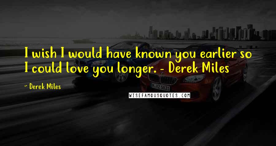 Derek Miles Quotes: I wish I would have known you earlier so I could love you longer. - Derek Miles